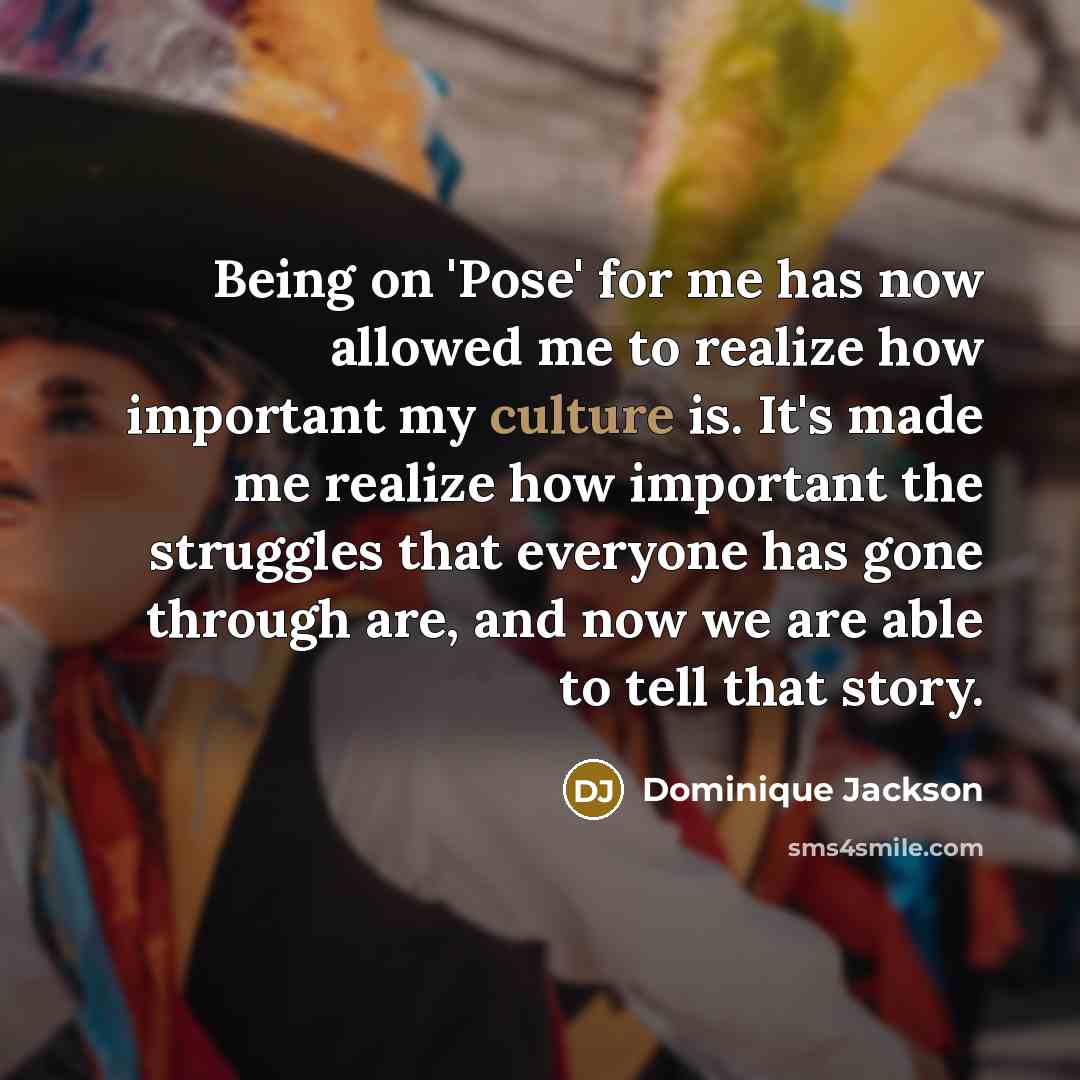 “Being on 'Pose' for me has now allowed me to realize how important my culture is. It's made me realize how important the struggles that everyone has gone through are, and now we are able to tell that story.” quote by Dominique Jackson