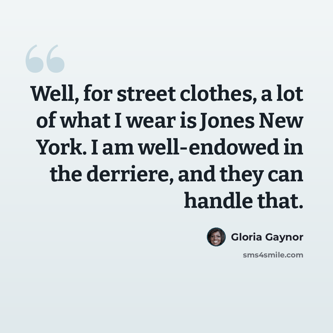 “Well, for street clothes, a lot of what I wear is Jones New York. I am well-endowed in the derriere, and they can handle that.” quote by Gloria Gaynor