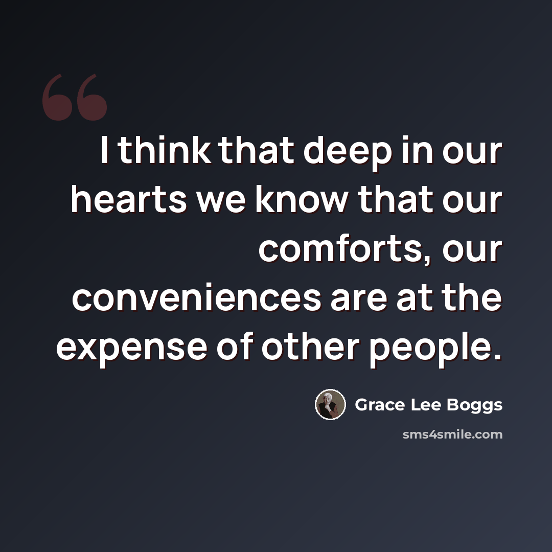 “I think that deep in our hearts we know that our comforts, our conveniences are at the expense of other people.” quote by Grace Lee Boggs