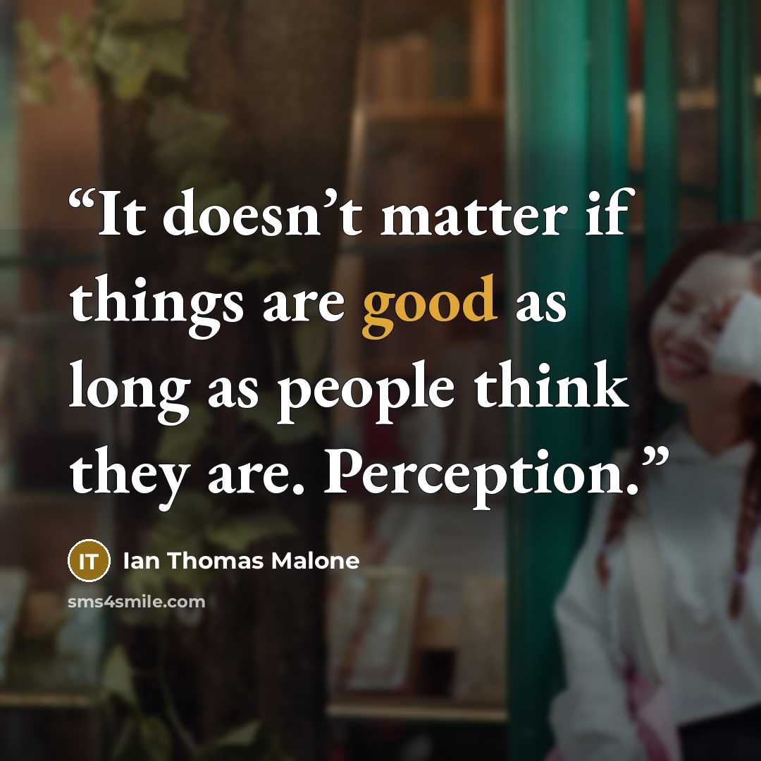 “It doesn’t matter if things are good as long as people think they are. Perception.” quote by Ian Thomas Malone