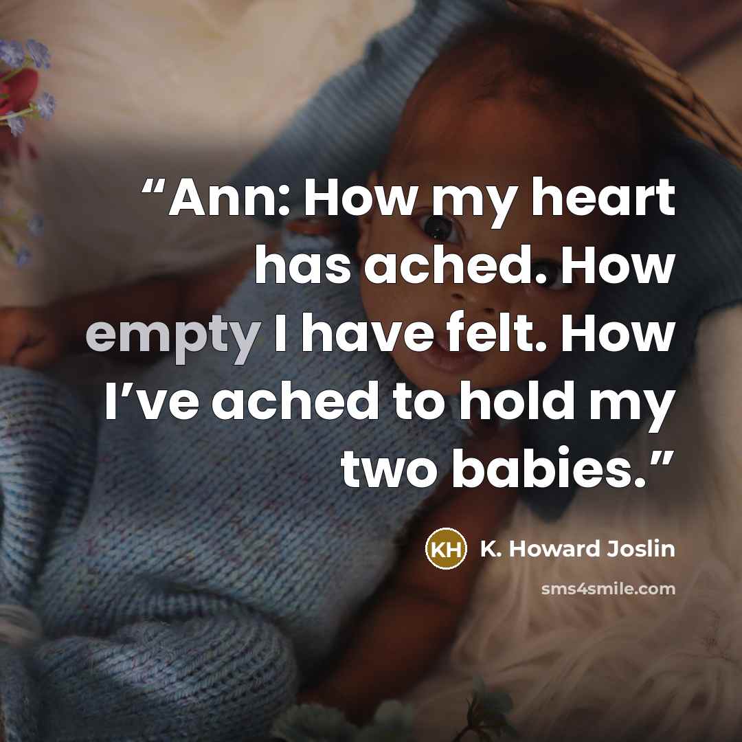 “Ann: How my heart has ached. How empty I have felt. How I’ve ached to hold my two babies.” quote by K. Howard Joslin