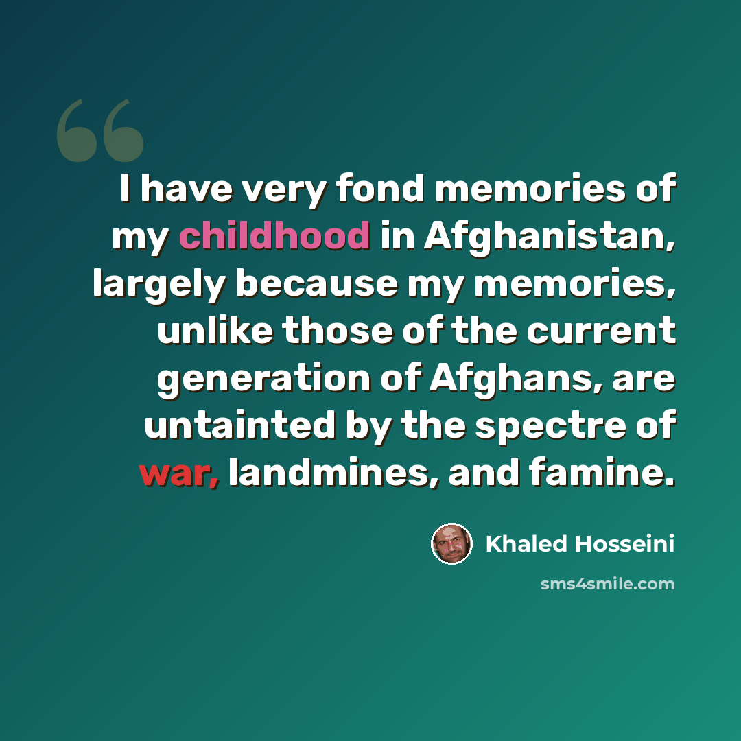 “I have very fond memories of my childhood in Afghanistan, largely because my memories, unlike those of the current generation of Afghans, are untainted by the spectre of war, landmines, and famine.” quote by Khaled Hosseini