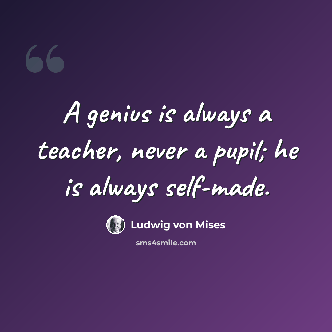 “A genius is always a teacher, never a pupil; he is always self-made.” quote by Ludwig von Mises