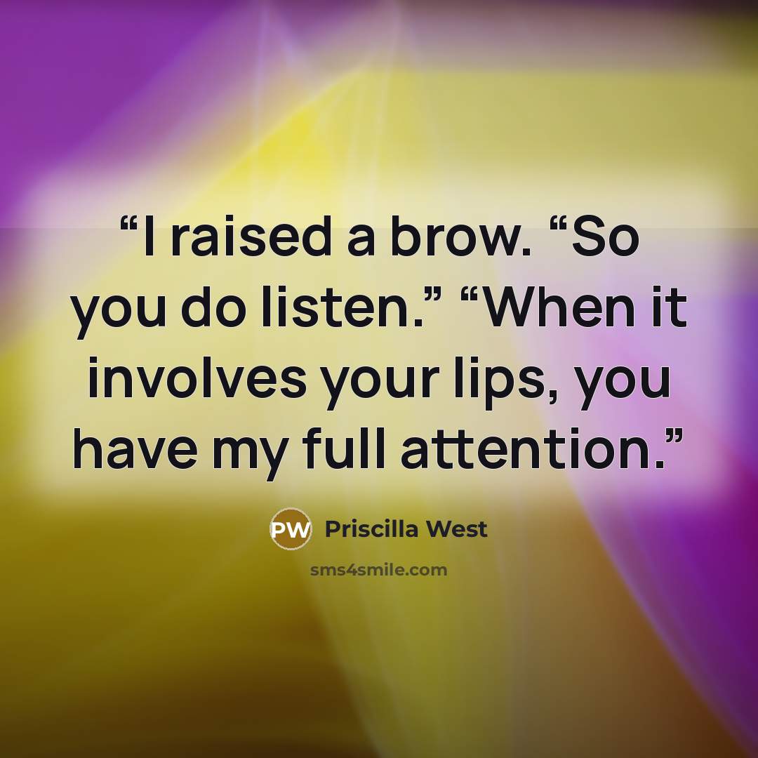 “I raised a brow. “So you do listen.” “When it involves your lips, you have my full attention.” quote by Priscilla West