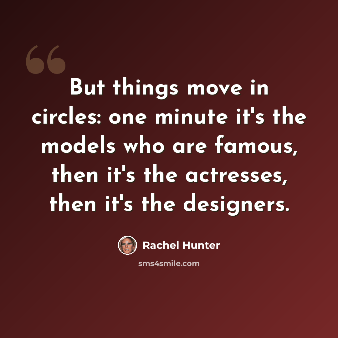 “But things move in circles: one minute it's the models who are famous, then it's the actresses, then it's the designers.” quote by Rachel Hunter