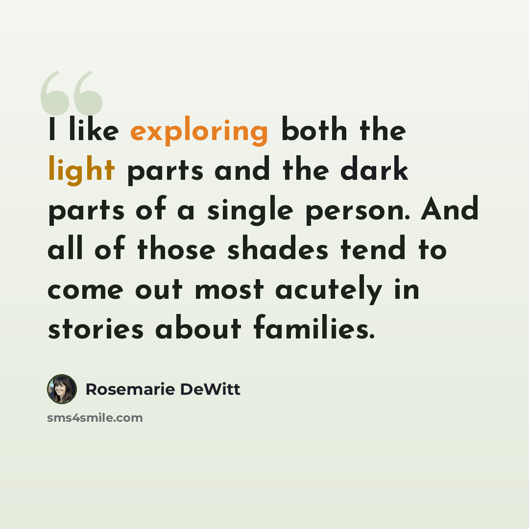 “I like exploring both the light parts and the dark parts of a single person. And all of those shades tend to come out most acutely in stories about families.” quote by Rosemarie DeWitt