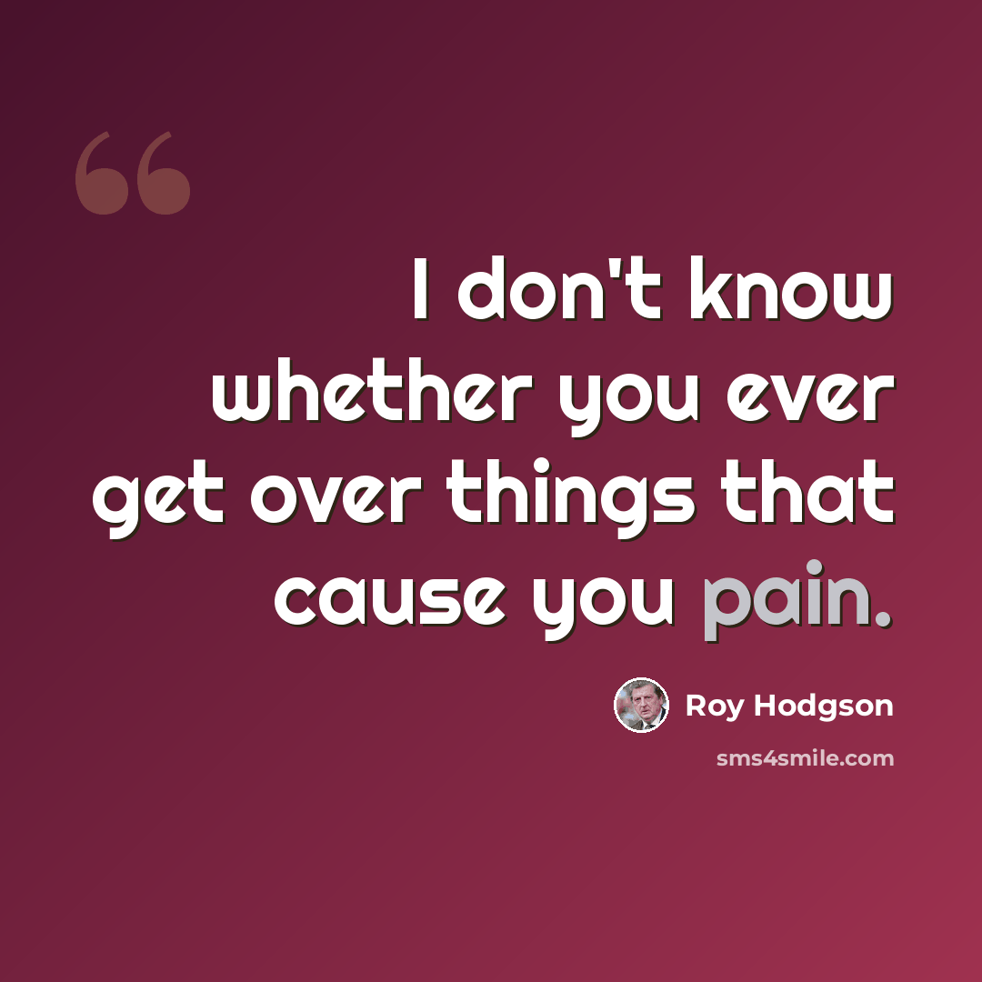 “I don't know whether you ever get over things that cause you pain.” quote by Roy Hodgson