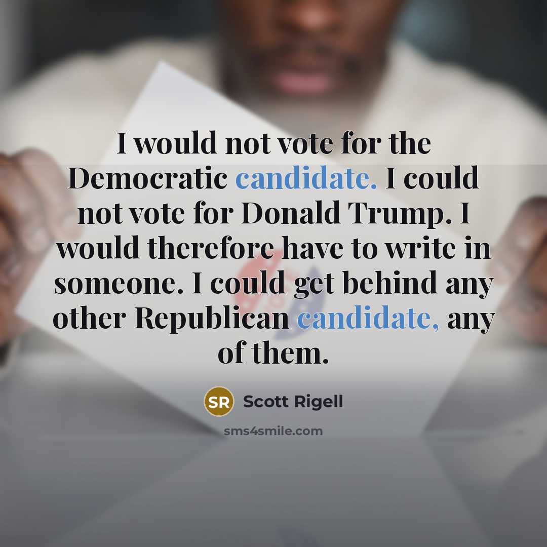 “I would not vote for the Democratic candidate. I could not vote for Donald Trump. I would therefore have to write in someone. I could get behind any other Republican candidate, any of them.” quote by Scott Rigell