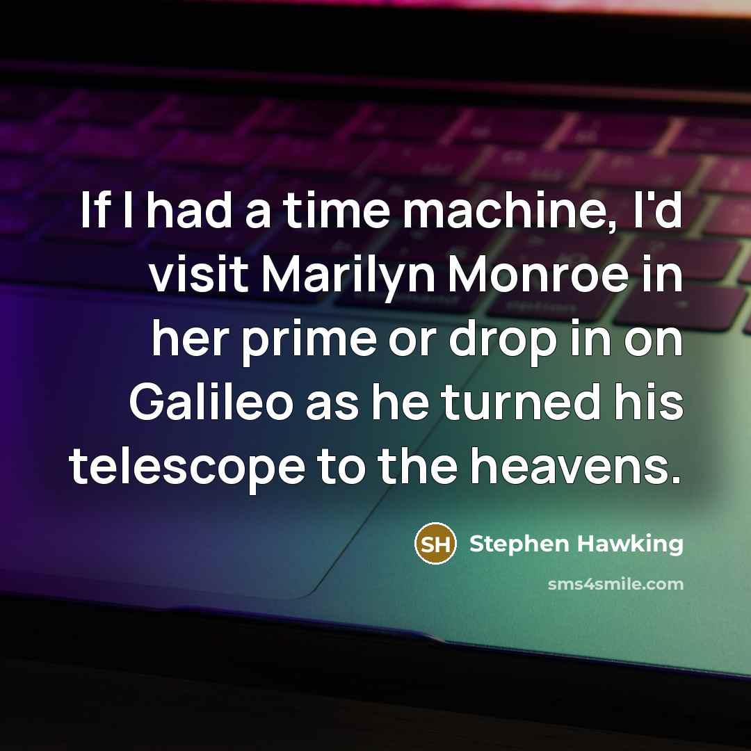 “If I had a time machine, I'd visit Marilyn Monroe in her prime or drop in on Galileo as he turned his telescope to the heavens.” quote by Stephen Hawking