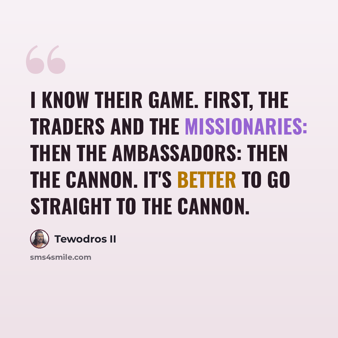 “I know their game. First, the traders and the missionaries: then the ambassadors: then the cannon. It's better to go straight to the cannon.” quote by Tewodros II