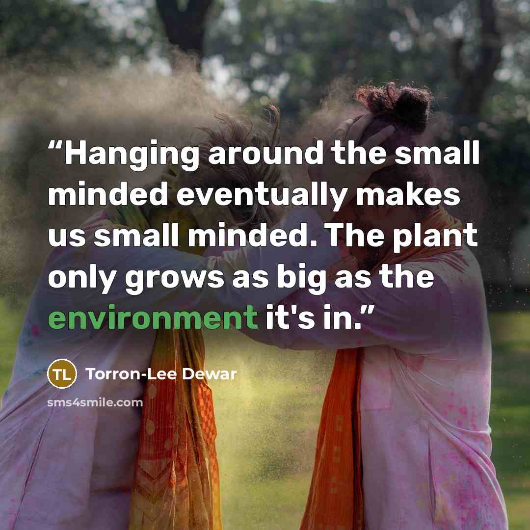 “Hanging around the small minded eventually makes us small minded. The plant only grows as big as the environment it's in.” quote by Torron-Lee Dewar