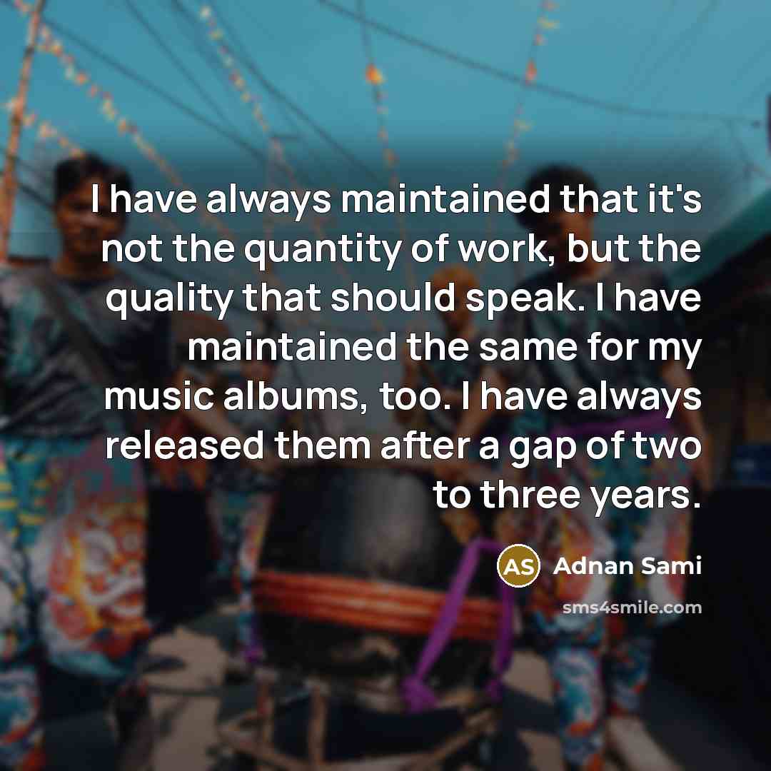 “I have always maintained that it's not the quantity of work, but the quality that should speak. I have maintained the same for my music albums, too. I have always released them after a gap of two to three years.” quote by Adnan Sami