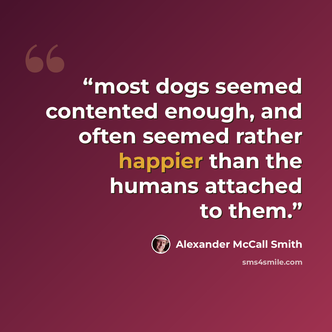 “most dogs seemed contented enough, and often seemed rather happier than the humans attached to them.” quote by Alexander McCall Smith
