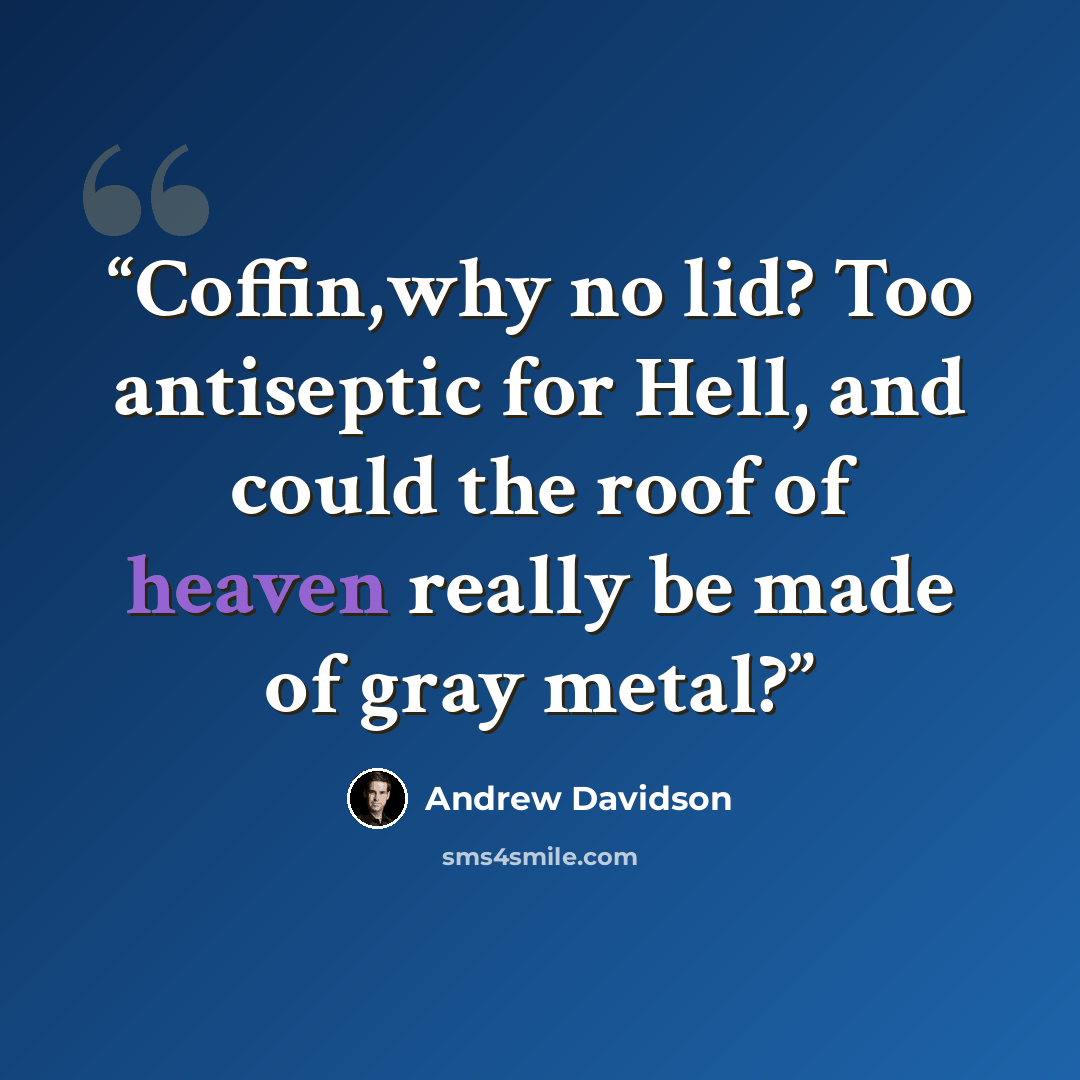 “Coffin,why no lid? Too antiseptic for Hell, and could the roof of heaven really be made of gray metal?” quote by Andrew Davidson