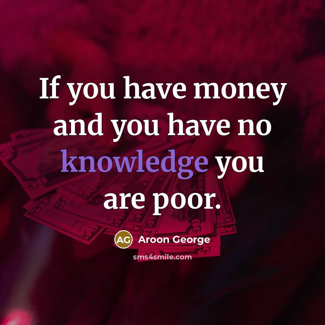 “If you have money and you have no knowledge you are poor.” quote by Aroon George