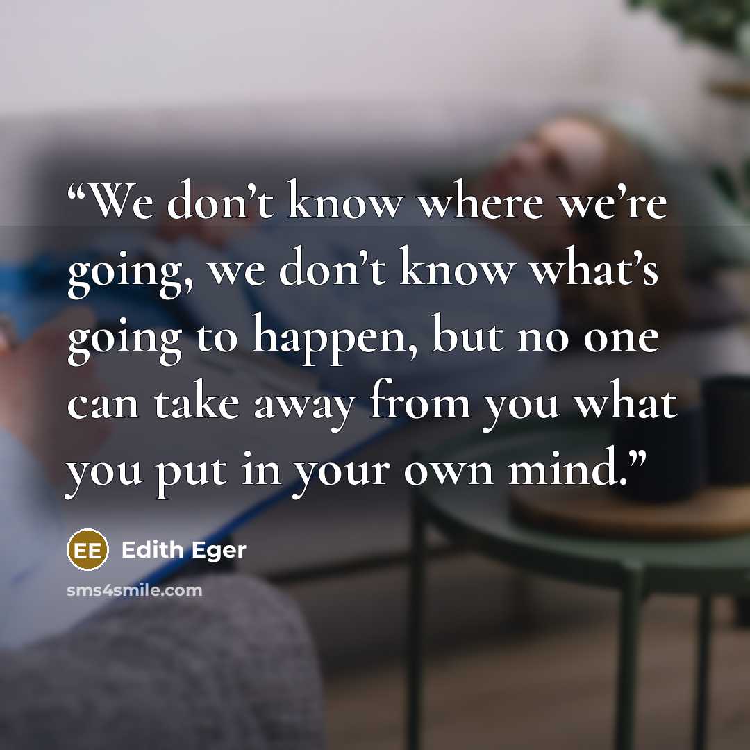 “We don’t know where we’re going, we don’t know what’s going to happen, but no one can take away from you what you put in your own mind.” quote by Edith Eger