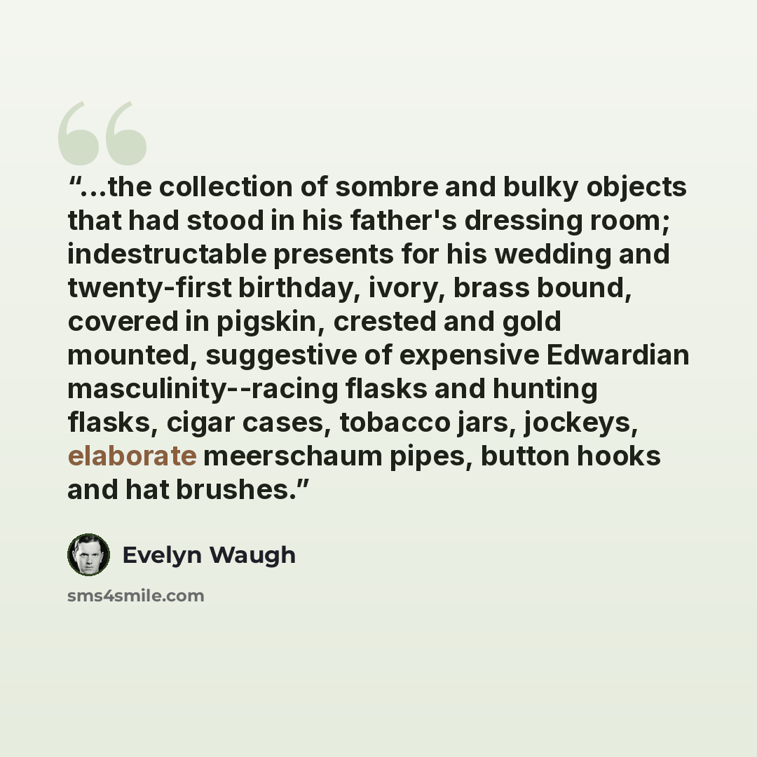 “...the collection of sombre and bulky objects that had stood in his father's dressing room; indestructable presents for his wedding and twenty-first birthday, ivory, brass bound, covered in pigskin, crested and gold mounted, suggestive of expensive Edwardian masculinity--racing flasks and hunting…” quote by Evelyn Waugh