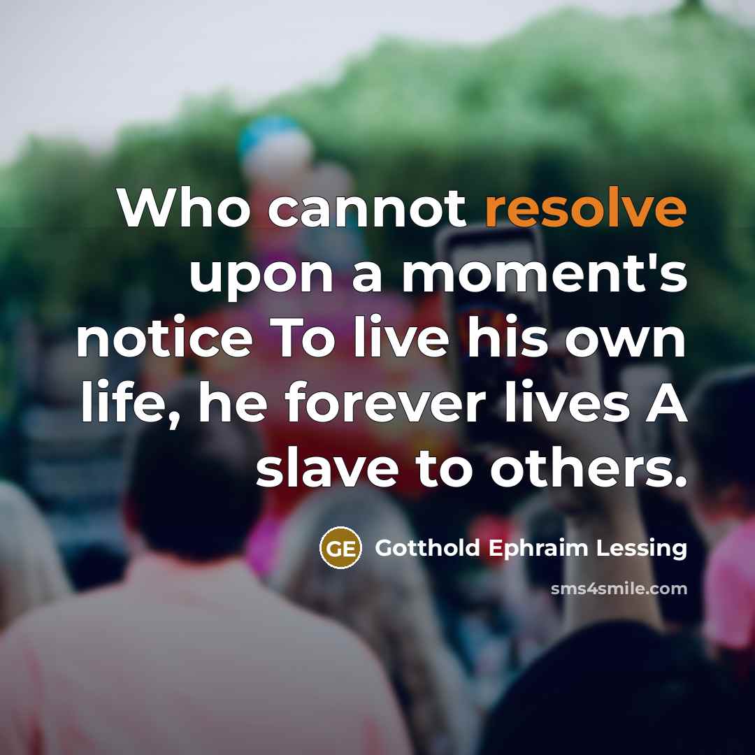 “Who cannot resolve upon a moment's notice To live his own life, he forever lives A slave to others.” quote by Gotthold Ephraim Lessing