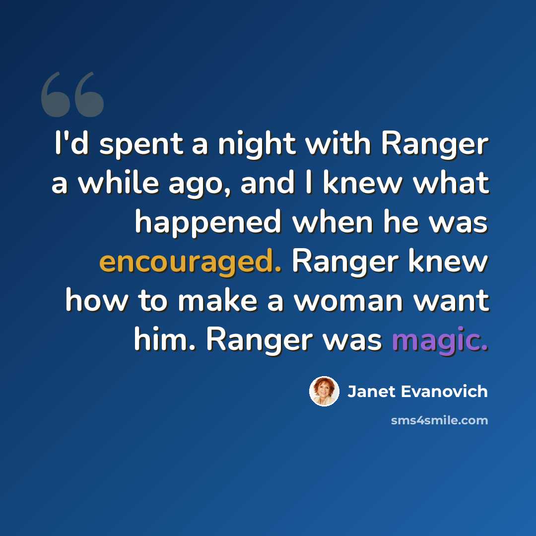 “I'd spent a night with Ranger a while ago, and I knew what happened when he was encouraged. Ranger knew how to make a woman want him. Ranger was magic.” quote by Janet Evanovich