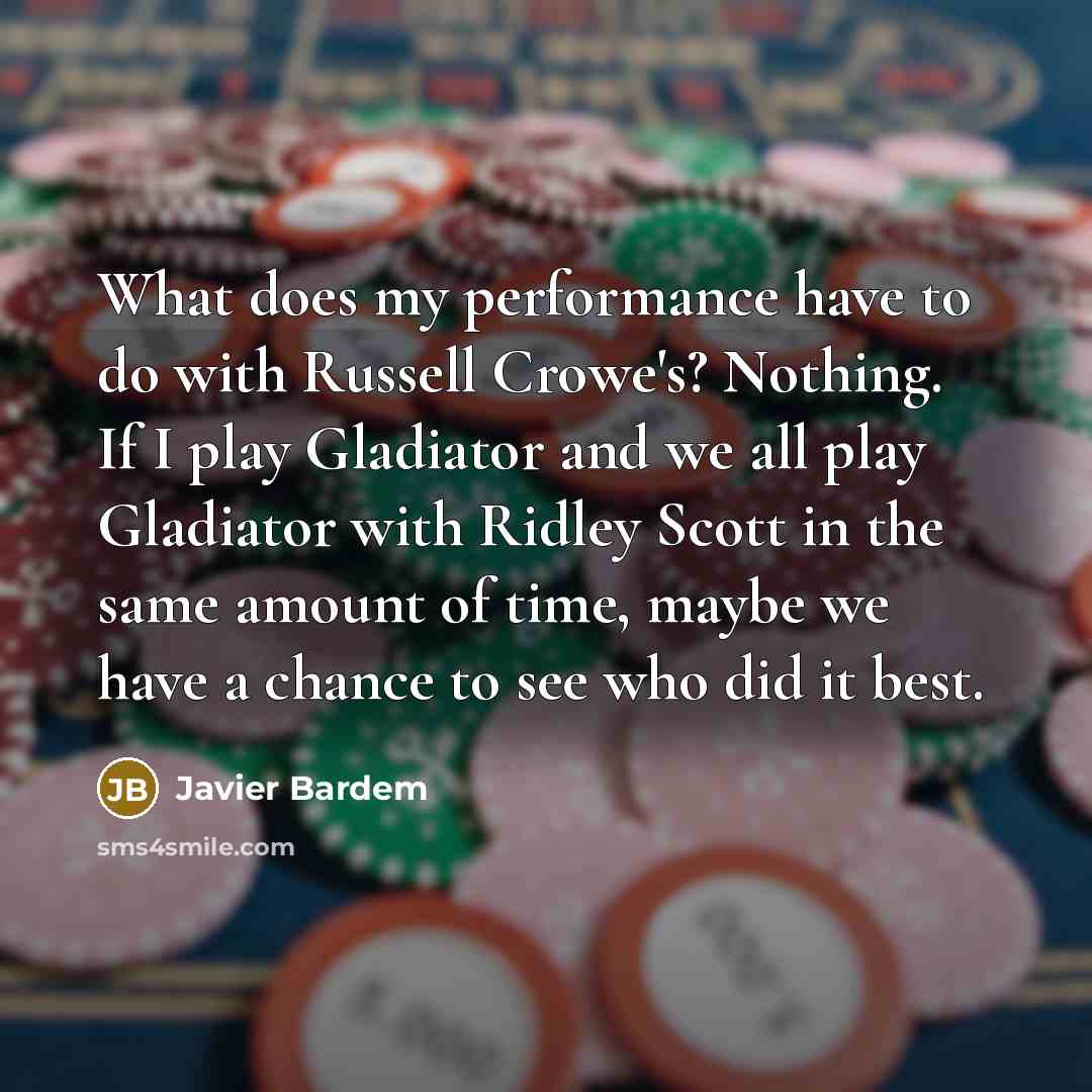 “What does my performance have to do with Russell Crowe's? Nothing. If I play Gladiator and we all play Gladiator with Ridley Scott in the same amount of time, maybe we have a chance to see who did it best.” quote by Javier Bardem