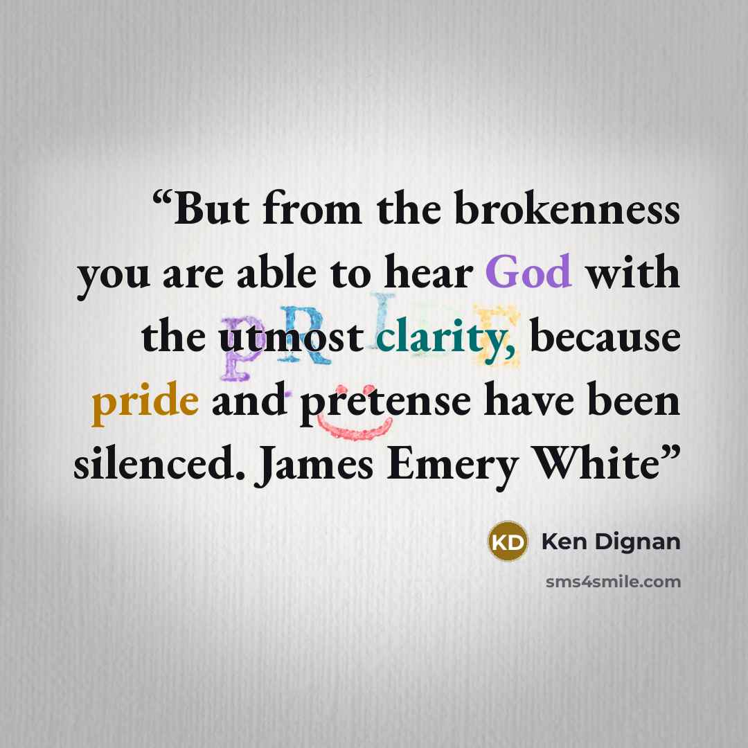“But from the brokenness you are able to hear God with the utmost clarity, because pride and pretense have been silenced. James Emery White” quote by Ken Dignan