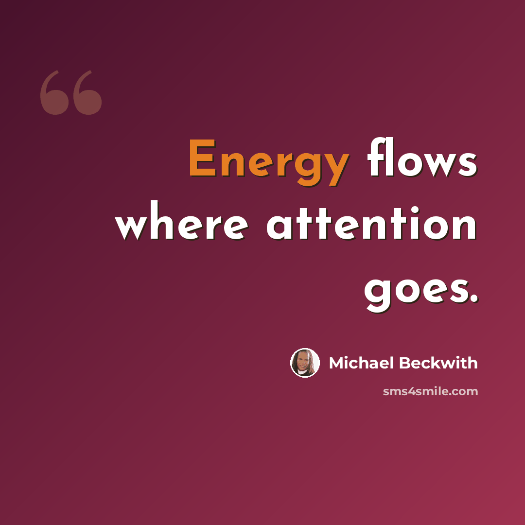 “Energy flows where attention goes.” quote by Michael Beckwith