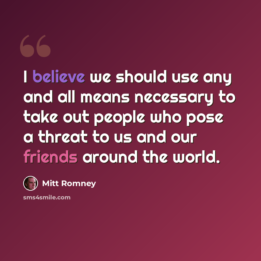 “I believe we should use any and all means necessary to take out people who pose a threat to us and our friends around the world.” quote by Mitt Romney