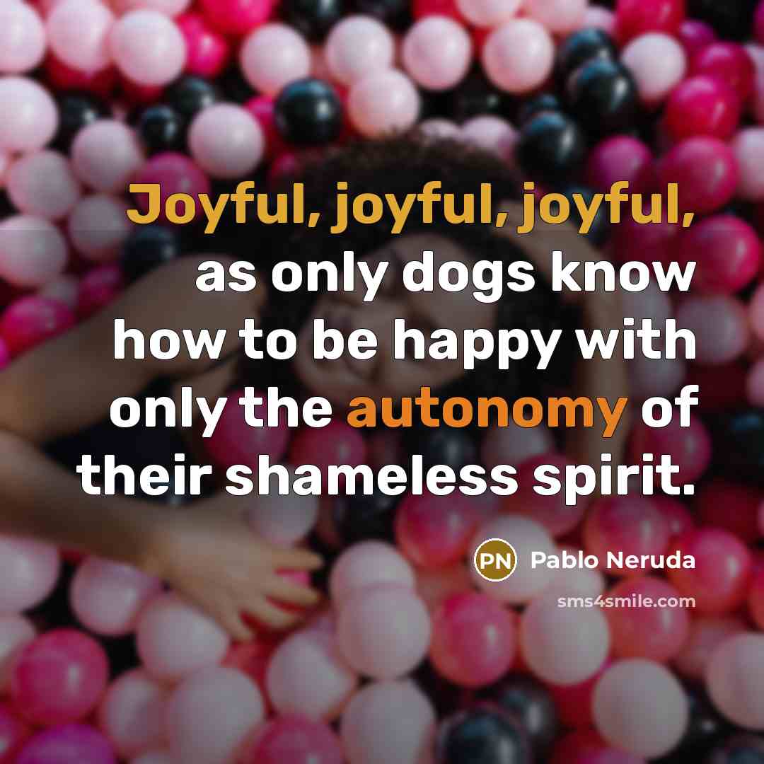 “Joyful, joyful, joyful, as only dogs know how to be happy with only the autonomy of their shameless spirit.” quote by Pablo Neruda