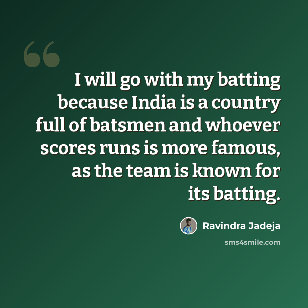 “I will go with my batting because India is a country full of batsmen and whoever scores runs is more famous, as the team is known for its batting.” quote by Ravindra Jadeja