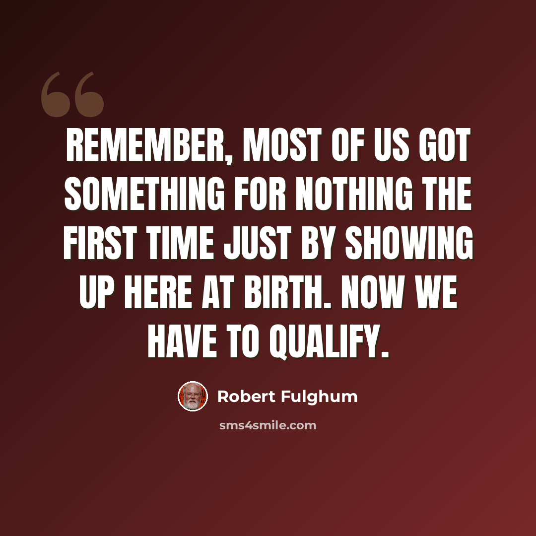 “Remember, most of us got something for nothing the first time just by showing up here at birth. Now we have to qualify.” quote by Robert Fulghum