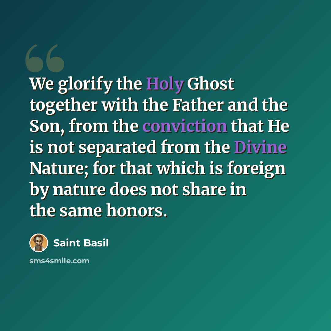 “We glorify the Holy Ghost together with the Father and the Son, from the conviction that He is not separated from the Divine Nature; for that which is foreign by nature does not share in the same honors.” quote by Saint Basil