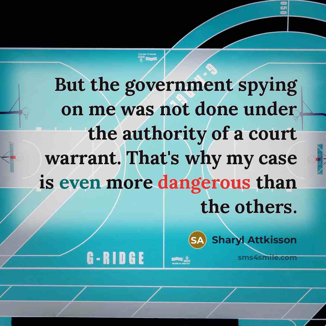 “But the government spying on me was not done under the authority of a court warrant. That's why my case is even more dangerous than the others.” quote by Sharyl Attkisson