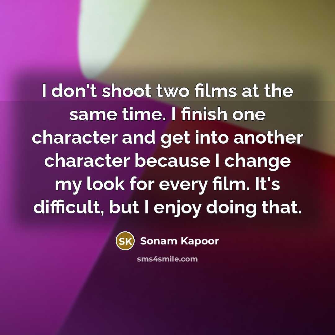 “I don't shoot two films at the same time. I finish one character and get into another character because I change my look for every film. It's difficult, but I enjoy doing that.” quote by Sonam Kapoor
