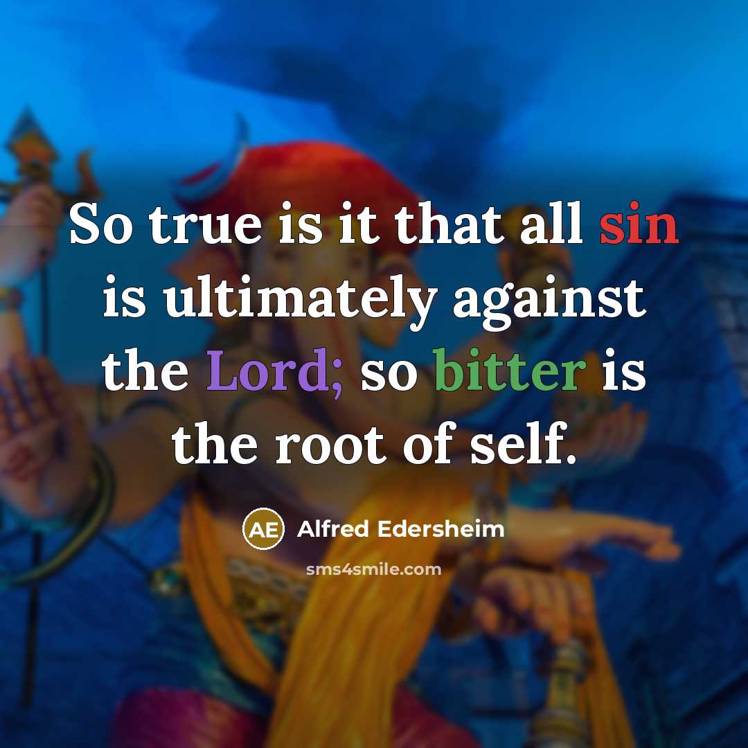“So true is it that all sin is ultimately against the Lord; so bitter is the root of self.” quote by Alfred Edersheim