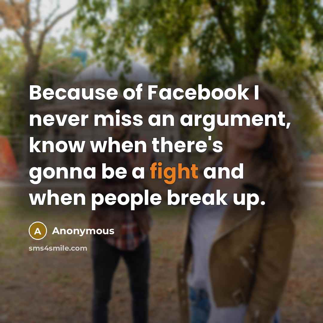 “Because of Facebook I never miss an argument, know when there's gonna be a fight and when people break up.” quote by Anonymous