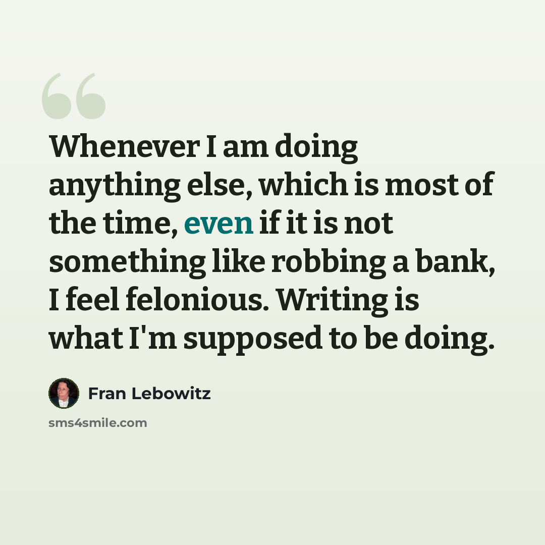 “Whenever I am doing anything else, which is most of the time, even if it is not something like robbing a bank, I feel felonious. Writing is what I'm supposed to be doing.” quote by Fran Lebowitz