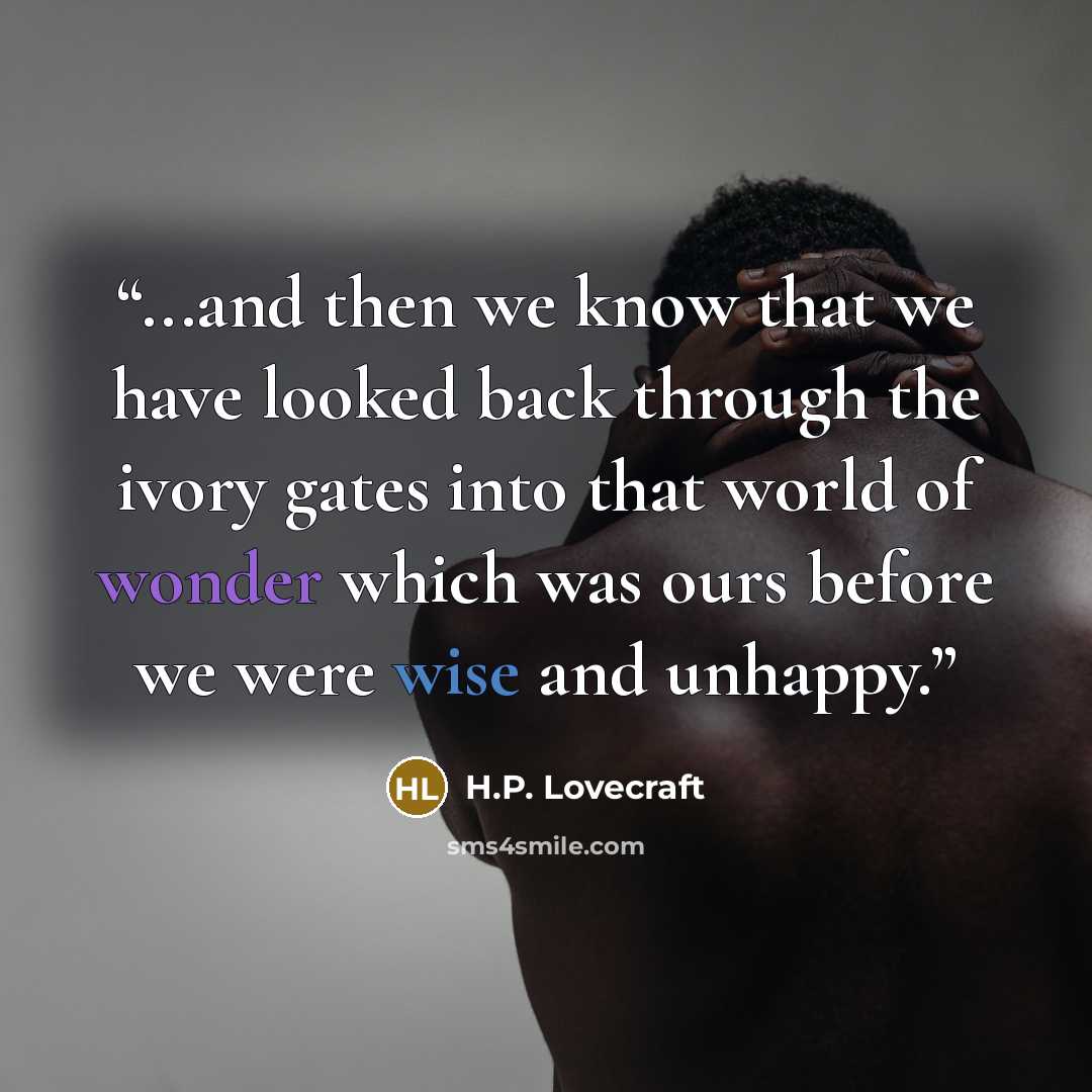 “...and then we know that we have looked back through the ivory gates into that world of wonder which was ours before we were wise and unhappy.” quote by H.P. Lovecraft