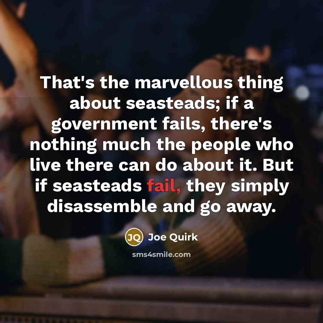 “That's the marvellous thing about seasteads; if a government fails, there's nothing much the people who live there can do about it. But if seasteads fail, they simply disassemble and go away.” quote by Joe Quirk