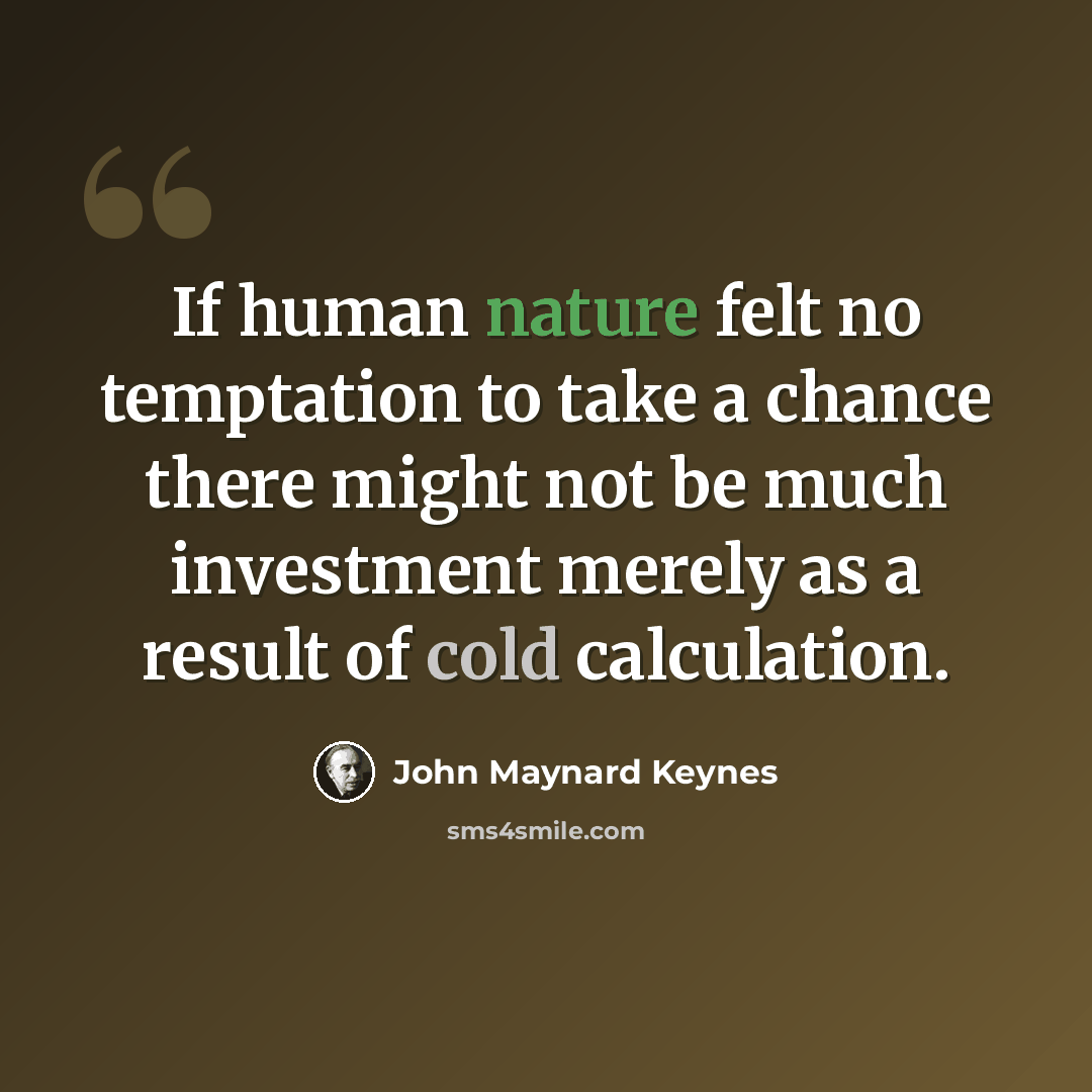 “If human nature felt no temptation to take a chance there might not be much investment merely as a result of cold calculation.” quote by John Maynard Keynes