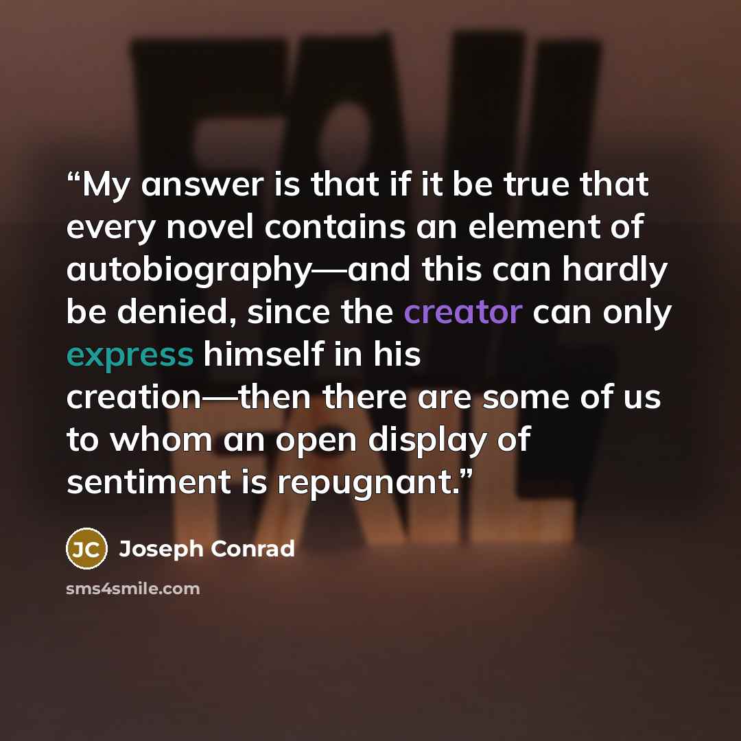 “My answer is that if it be true that every novel contains an element of autobiography—and this can hardly be denied, since the creator can only express himself in his creation—then there are some of us to whom an open display of sentiment is repugnant.” quote by Joseph Conrad