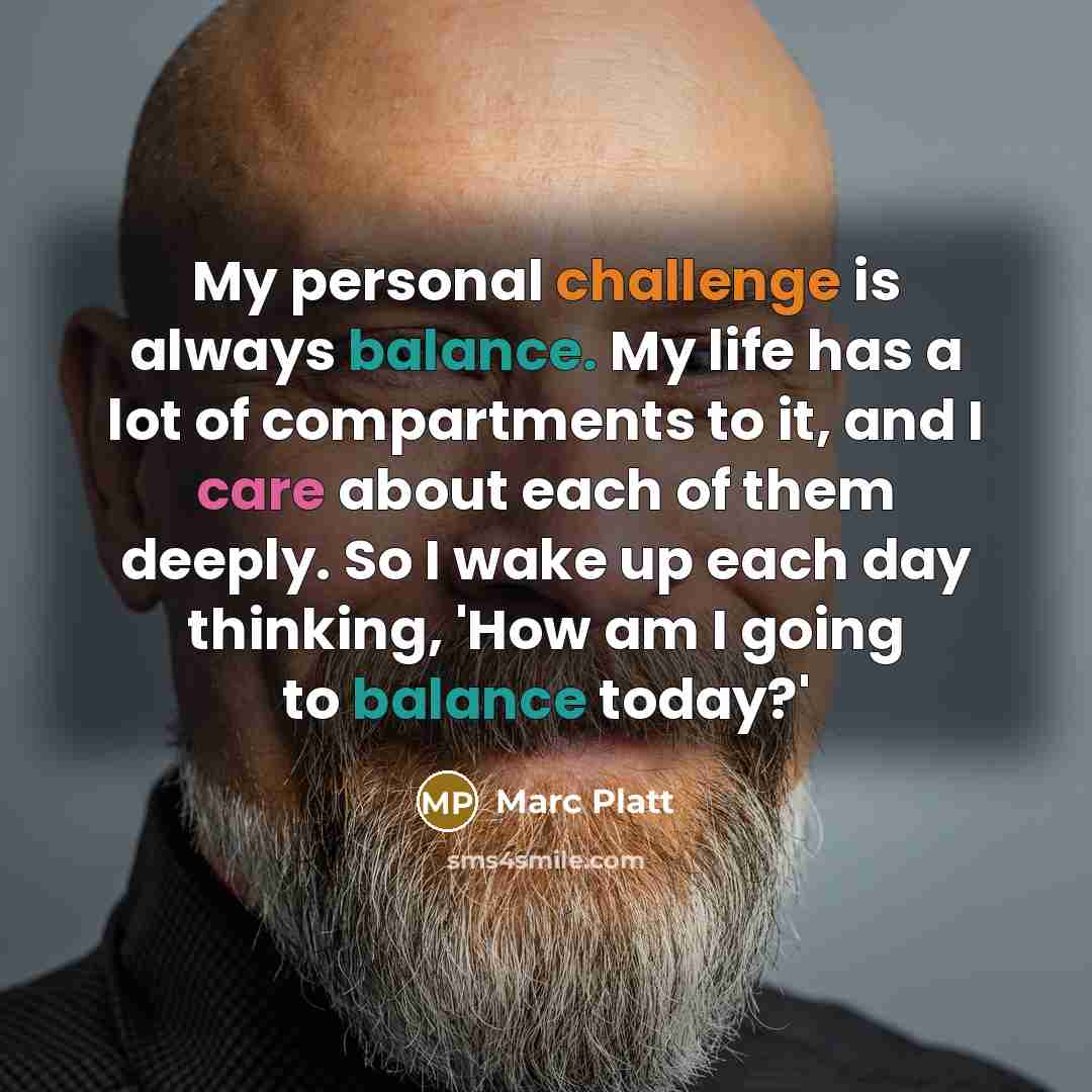 “My personal challenge is always balance. My life has a lot of compartments to it, and I care about each of them deeply. So I wake up each day thinking, 'How am I going to balance today?'” quote by Marc Platt