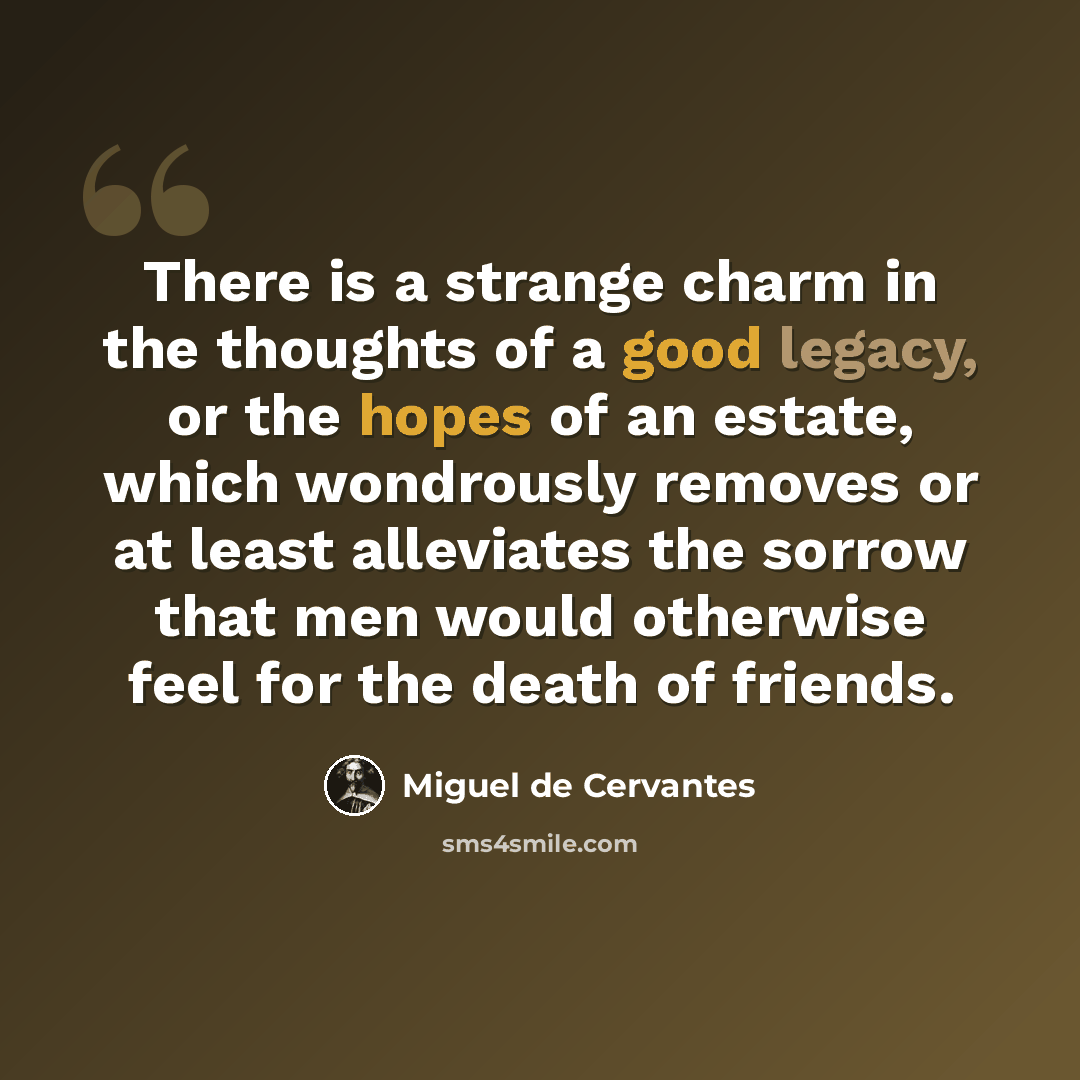 “There is a strange charm in the thoughts of a good legacy, or the hopes of an estate, which wondrously removes or at least alleviates the sorrow that men would otherwise feel for the death of friends.” quote by Miguel de Cervantes