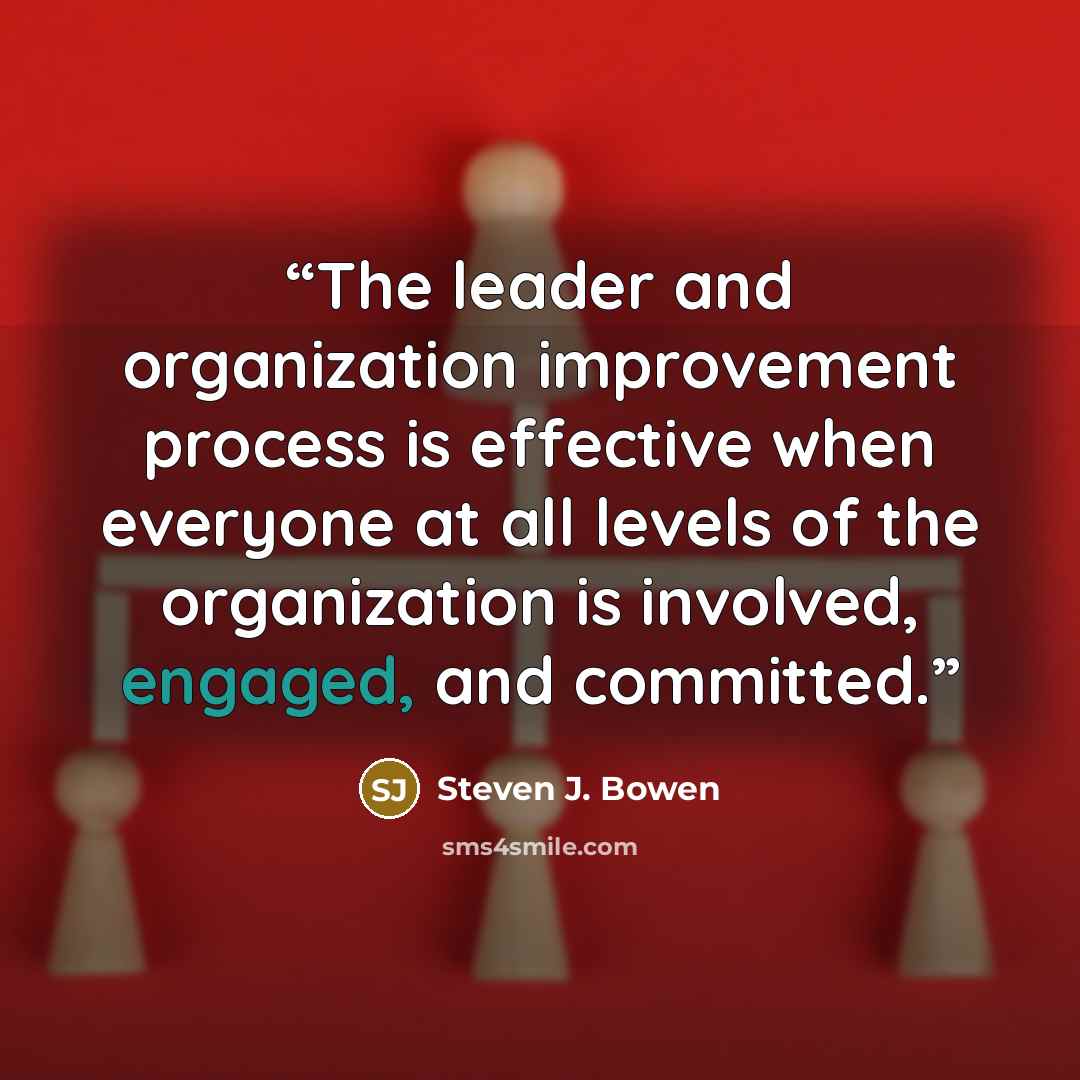 “The leader and organization improvement process is effective when everyone at all levels of the organization is involved, engaged, and committed.” quote by Steven J. Bowen