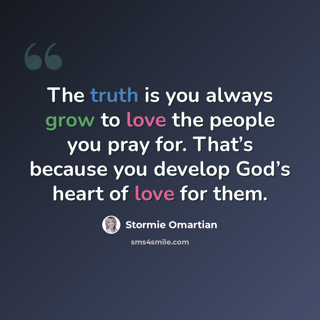 “The truth is you always grow to love the people you pray for. That’s because you develop God’s heart of love for them.” quote by Stormie Omartian