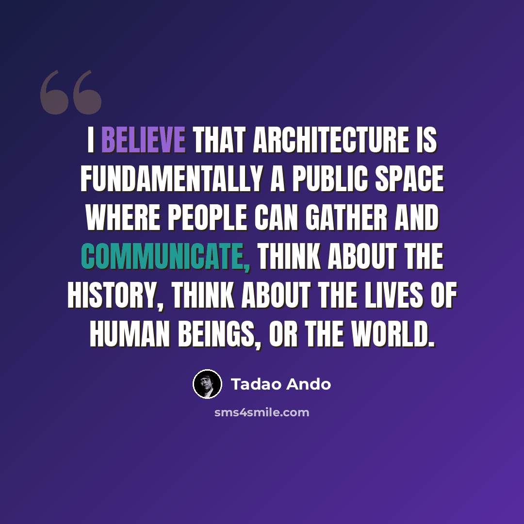 “I believe that architecture is fundamentally a public space where people can gather and communicate, think about the history, think about the lives of human beings, or the world.” quote by Tadao Ando