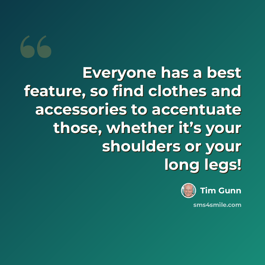 “Everyone has a best feature, so find clothes and accessories to accentuate those, whether it’s your shoulders or your long legs!” quote by Tim Gunn