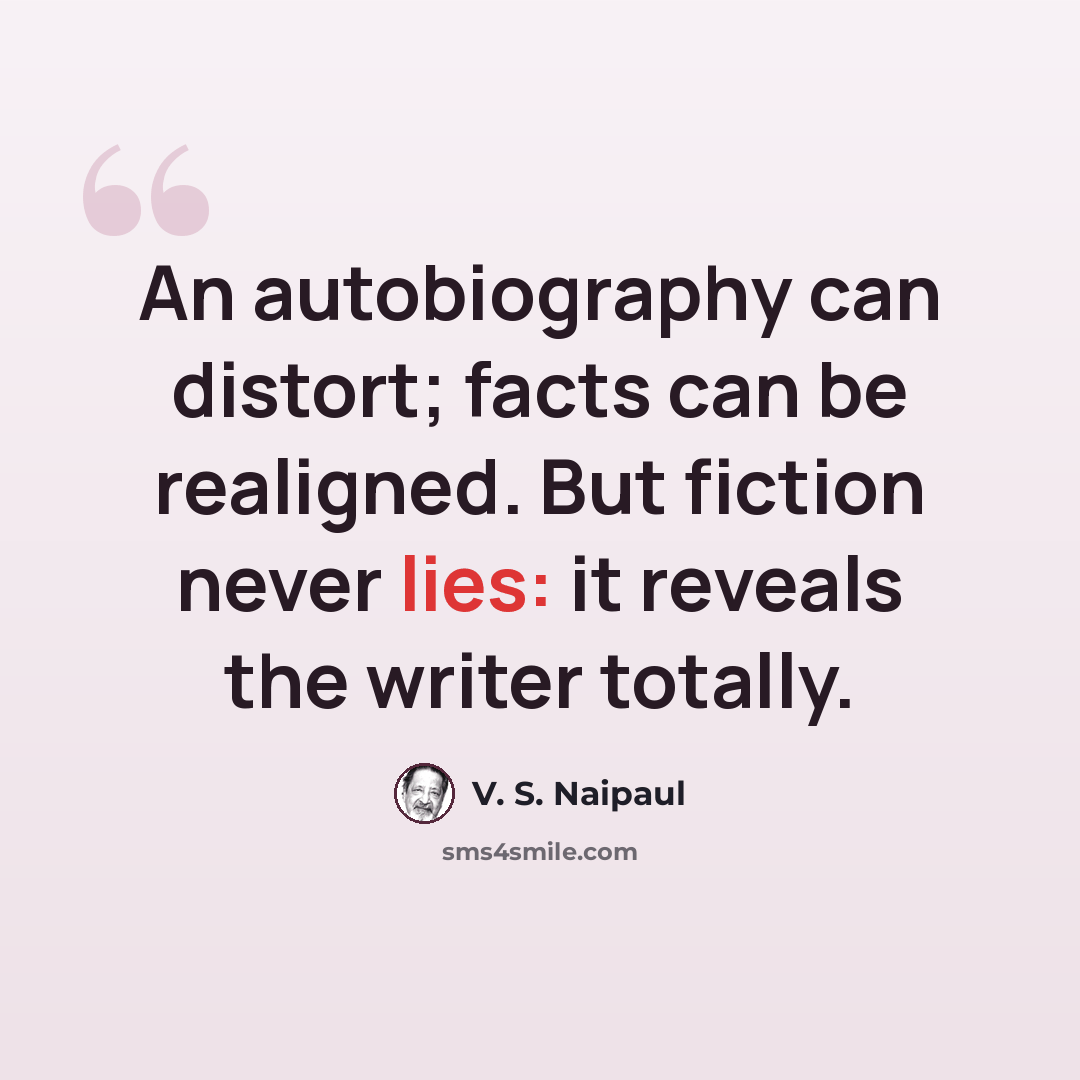 “An autobiography can distort; facts can be realigned. But fiction never lies: it reveals the writer totally.” quote by V. S. Naipaul