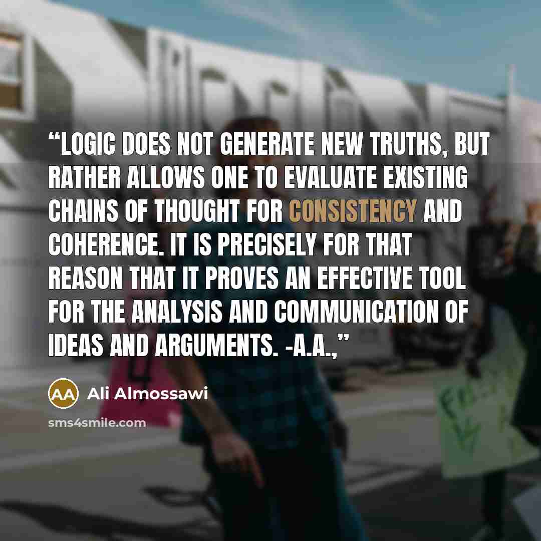 “Logic does not generate new truths, but rather allows one to evaluate existing chains of thought for consistency and coherence. It is precisely for that reason that it proves an effective tool for the analysis and communication of ideas and arguments. –A.A.,” quote by Ali Almossawi