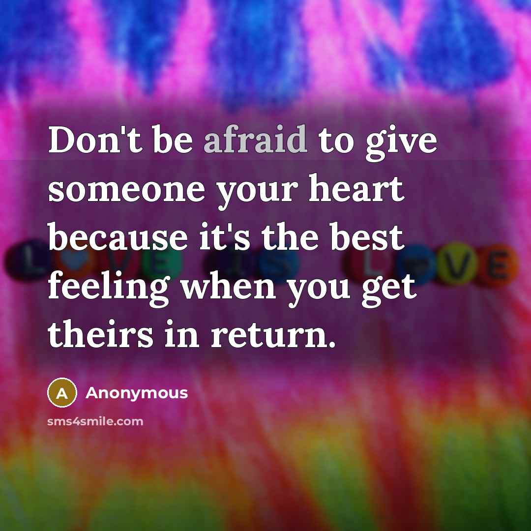 “Don't be afraid to give someone your heart because it's the best feeling when you get theirs in return.” quote by Anonymous