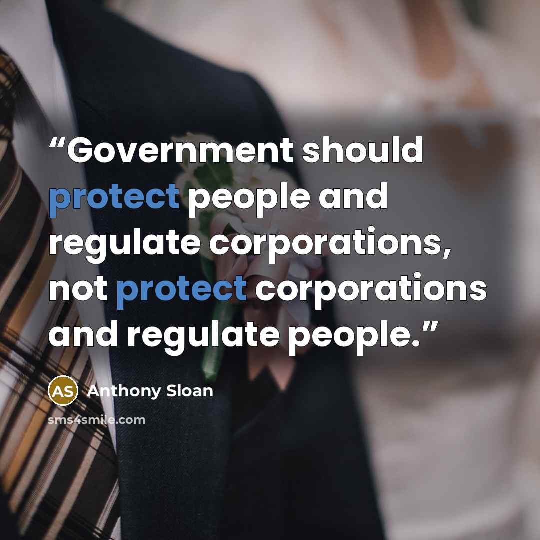 “Government should protect people and regulate corporations, not protect corporations and regulate people.” quote by Anthony Sloan